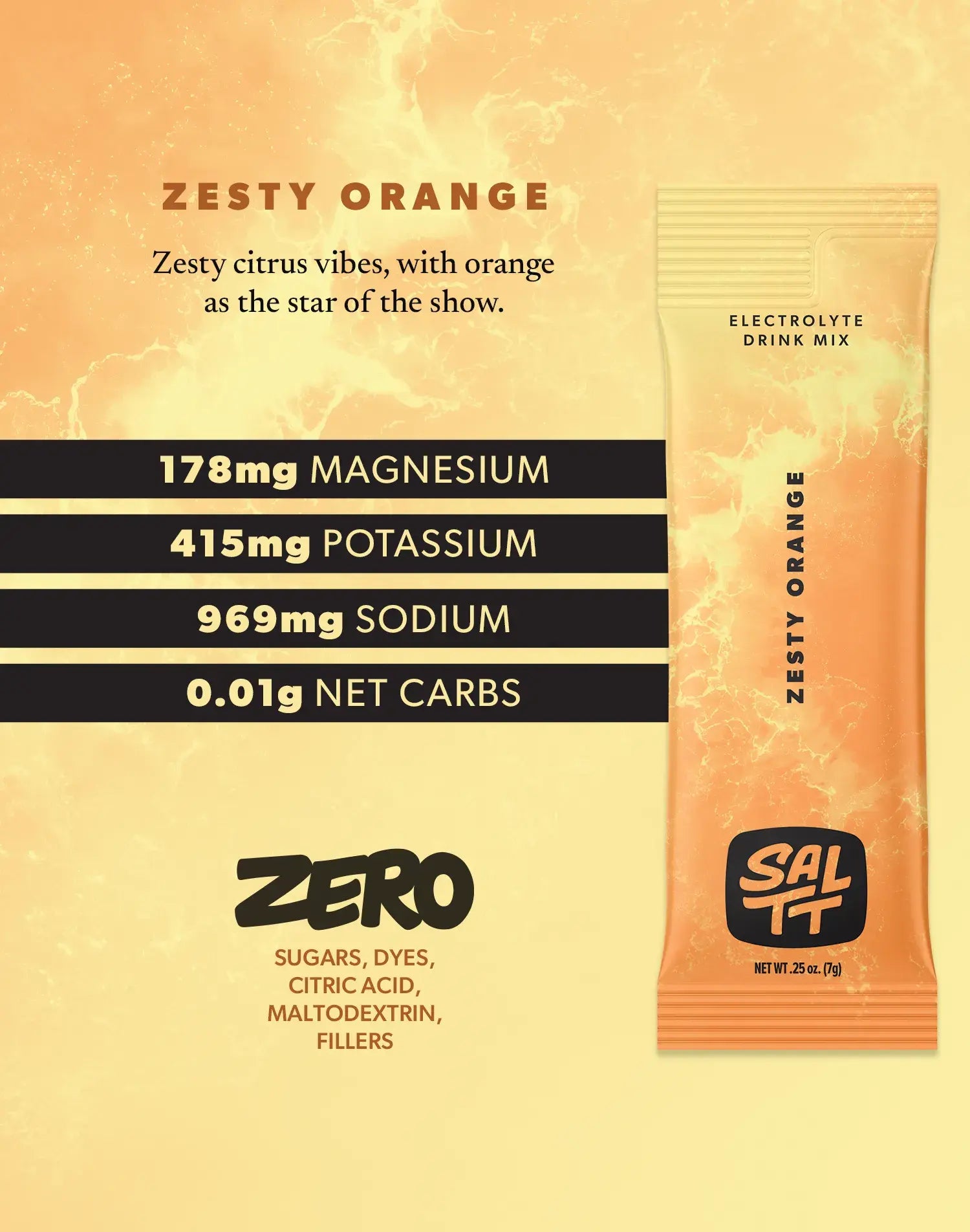 Nutrition for Zesty Orange flavor. Zesty Orange has 178mg Magnesium, 415mg Potassium, 969mg Sodium, 0.01g net carbs. Zero sugars, dyes, citric acid, maltodextrin, or fillers. See nutrition dropdown for complete supplement facts.
