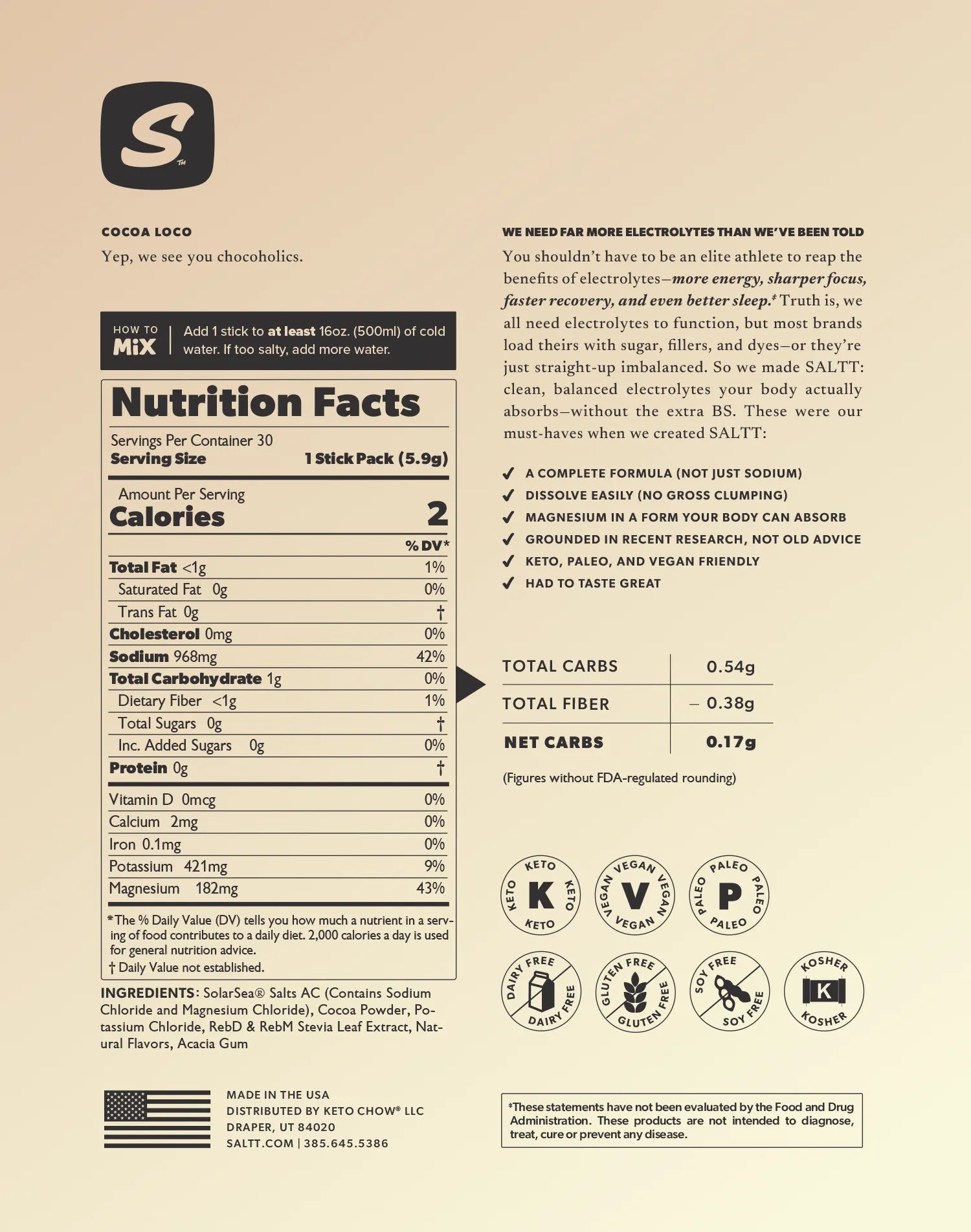 Supplement Facts: Serv. Size: 1 Stick, Amount Per Serving: Calories 2, Total Carb. <1g (0% DV), Fiber <1g (1% DV), Sugars 0g†, Calcium 2mg (0% DV), Magnesium 182mg (43% DV), Sodium 968mg (42% DV*), Potassium 421mg (9% DV), Sulfate 162mg†. *Percent Daily Values (DV) are based on a 2,000 calorie diet. †Daily values not established.      INGREDIENTS: SolarSea® Salts AC (Contains Sodium Chloride and Magnesium Chloride), Cocoa Powder, Potassium Chloride, Stevia Leaf Extract, Natural Flavors, Acacia Gum