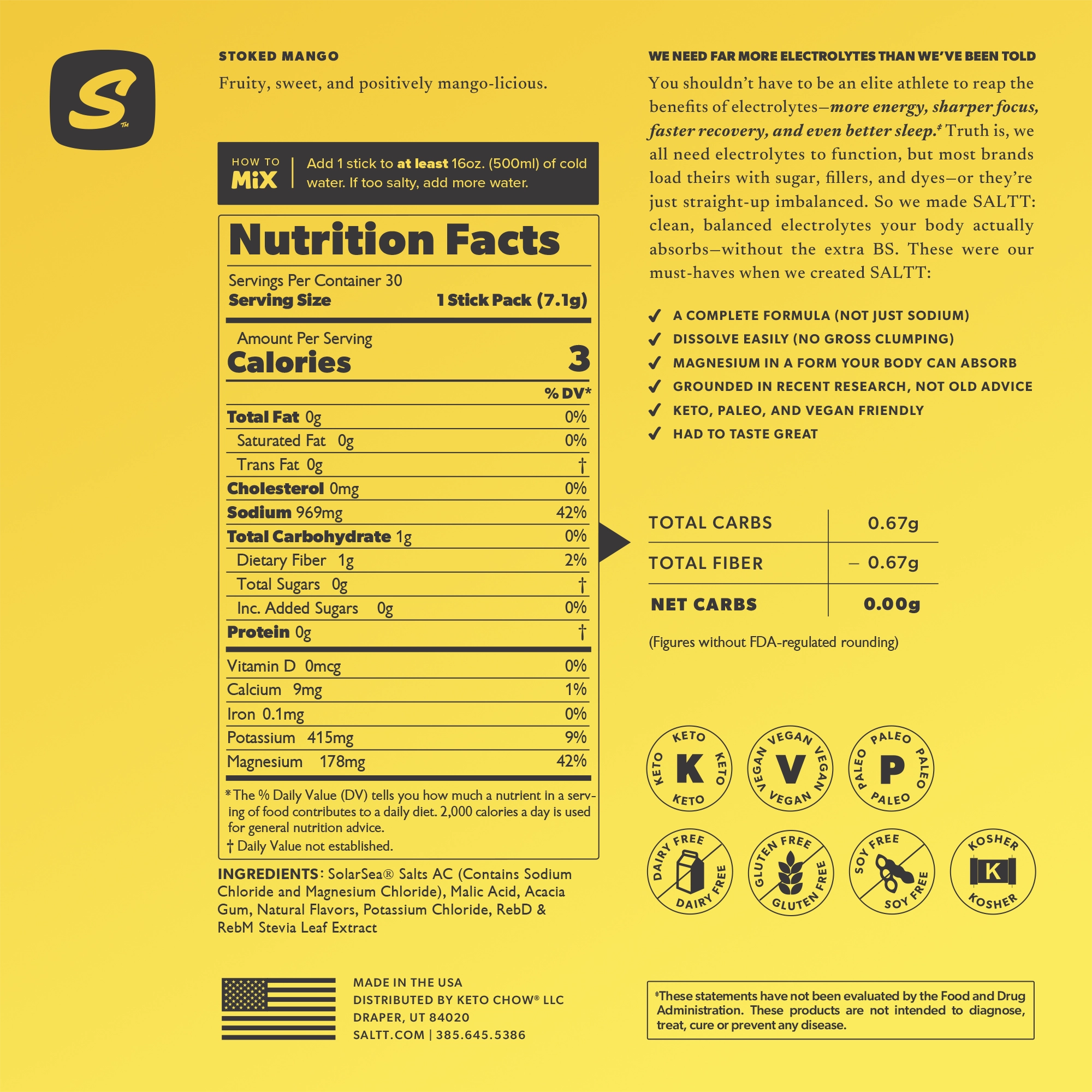 Stoked Mango Supplement Facts: Serv. Size: 1 Stick, Amount Per Serving: Calories 3, Total Carb. <1g (0% DV), Fiber 1g (2% DV), Sugars 0g†, Calcium 9mg (1% DV), Magnesium 178mg (42% DV), Sodium 969mg (42% DV*), Potassium 415mg (9% DV), Sulfate 162mg†. *Percent Daily Values (DV) are based on a 2,000 calorie diet. †Daily values not established.      INGREDIENTS: SolarSea® Salts AC (Contains Sodium Chloride and Magnesium Chloride), Malic Acid, Acacia Gum, Natural Flavors, Potassium Chloride, Stevia Leaf Extract