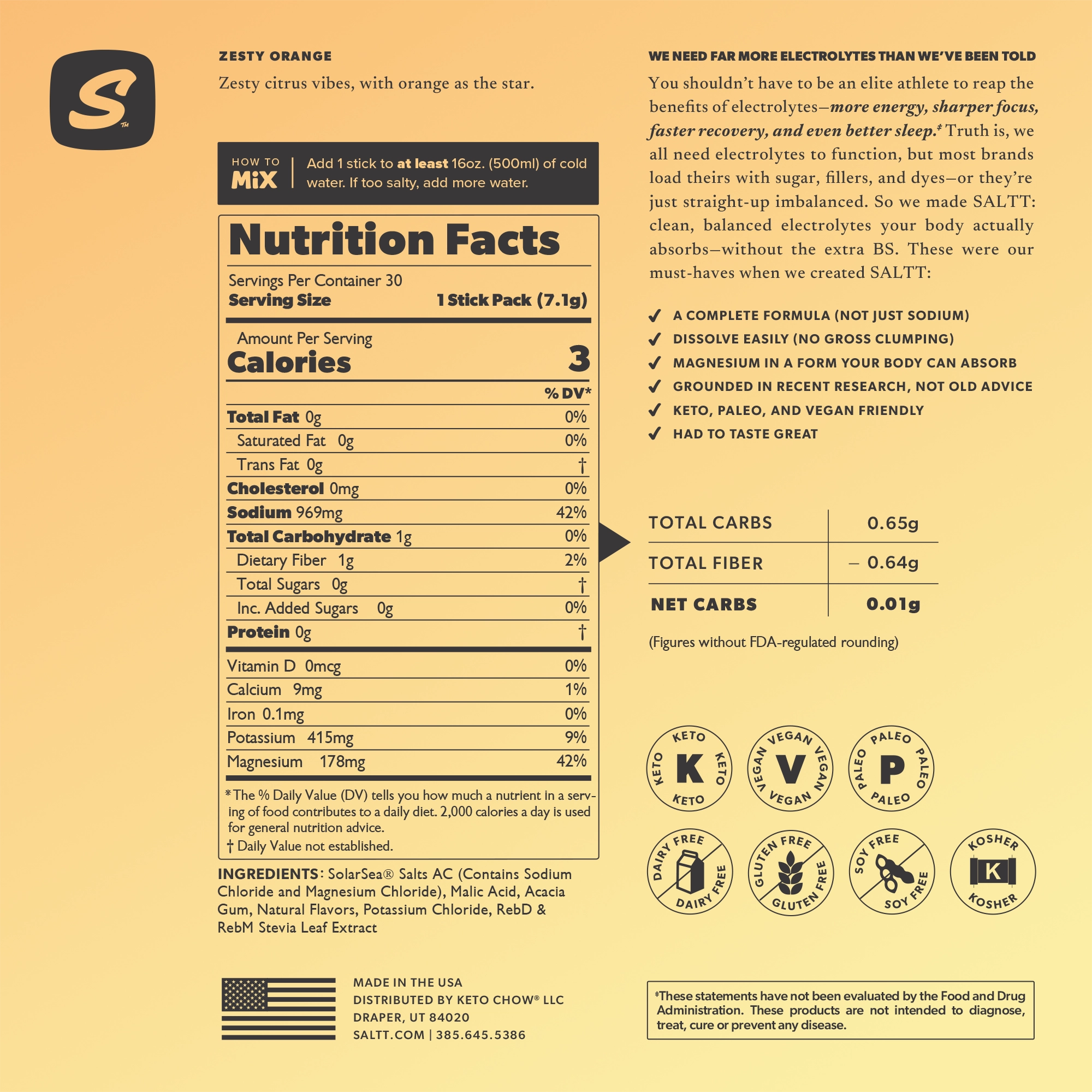Zesty Orange Supplement Facts: Serv. Size: 1 Stick, Amount Per Serving: Calories 3, Total Carb. <1g (0% DV), Fiber 1g (2% DV), Sugars 0g†, Calcium 9mg (1% DV), Magnesium 178mg (42% DV), Sodium 969mg (42% DV*), Potassium 415mg (9% DV), Sulfate 162mg†. *Percent Daily Values (DV) are based on a 2,000 calorie diet. †Daily values not established.     INGREDIENTS: SolarSea® Salts AC (Contains Sodium Chloride and Magnesium Chloride), Malic Acid, Acacia Gum, Natural Flavors, Potassium Chloride, Stevia Leaf Extract